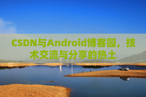 CSDN与Android博客园，技术交流与分享的热土